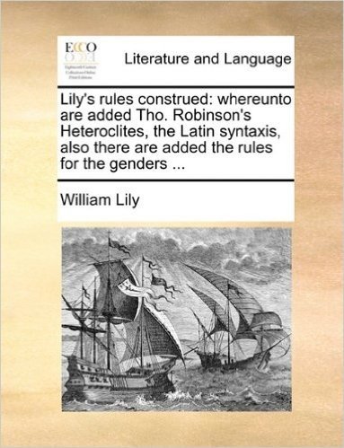 Lily's Rules Construed: Whereunto Are Added Tho. Robinson's Heteroclites, the Latin Syntaxis, Also There Are Added the Rules for the Genders ...