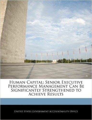 Human Capital: Senior Executive Performance Management Can Be Significantly Strengthened to Achieve Results
