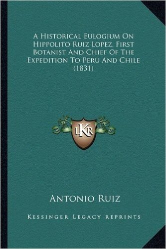 A Historical Eulogium on Hippolito Ruiz Lopez, First Botanist and Chief of the Expedition to Peru and Chile (1831)