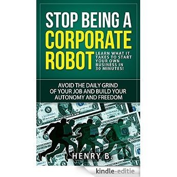 Stop Being a Corporate Robot: Learn What it Takes to Start Your Own Business in 30 Minutes!: Avoid the daily grind of your job and build your autonomy and freedom (English Edition) [Kindle-editie]