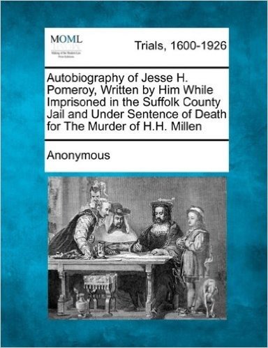 Autobiography of Jesse H. Pomeroy, Written by Him While Imprisoned in the Suffolk County Jail and Under Sentence of Death for the Murder of H.H. Mille