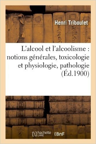 L'Alcool Et L'Alcoolisme: Notions Generales, Toxicologie Et Physiologie, Pathologie (Ed.1900)