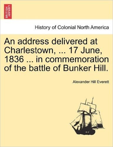 An Address Delivered at Charlestown, ... 17 June, 1836 ... in Commemoration of the Battle of Bunker Hill.