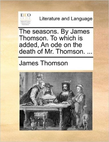 The Seasons. by James Thomson. to Which Is Added, an Ode on the Death of Mr. Thomson. ...