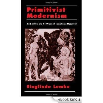 Primitivist Modernism: Black Culture and the Origins of Transatlantic Modernism (The W.E.B. Du Bois Institute Series) [eBook Kindle]