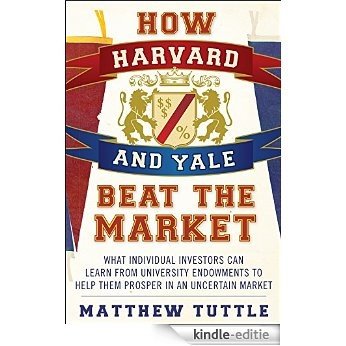 How Harvard and Yale Beat the Market: What Individual Investors Can Learn From the Investment Strategies of the Most Successful University Endowments [Kindle-editie]