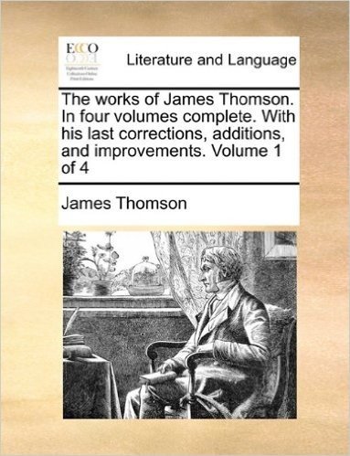 The Works of James Thomson. in Four Volumes Complete. with His Last Corrections, Additions, and Improvements. Volume 1 of 4