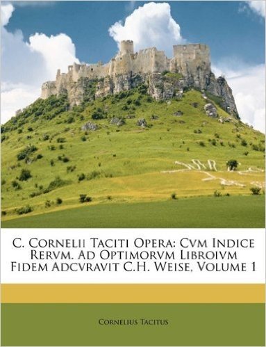 C. Cornelii Taciti Opera: Cvm Indice Rervm. Ad Optimorvm Libroivm Fidem Adcvravit C.H. Weise, Volume 1