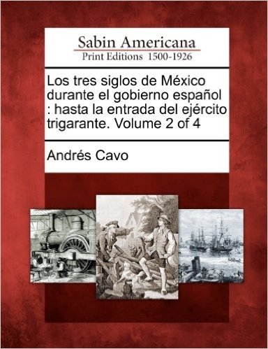 Los Tres Siglos de M Xico Durante El Gobierno Espa Ol: Hasta La Entrada del Ej Rcito Trigarante. Volume 2 of 4