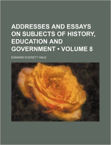 Addresses and Essays on Subjects of History, Education and Government (Volume 8)