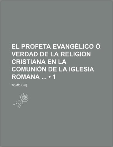 El Profeta Evangelico O Verdad de La Religion Cristiana En La Comunion de La Iglesia Romana (1); Tomo I [-II]