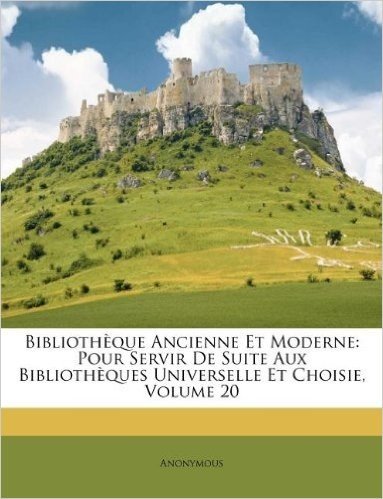 Bibliotheque Ancienne Et Moderne: Pour Servir de Suite Aux Bibliotheques Universelle Et Choisie, Volume 20