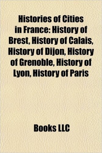 Histories of Cities in France: History of Brest, History of Calais, History of Dijon, History of Grenoble, History of Lyon, History of Paris