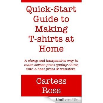 Quick-Start Guide to Making T-shirts at Home: A Cheap and Inexpensive Way to Make Screen Print Quality Shirts With a Heat Press and Transfers (English Edition) [Kindle-editie]