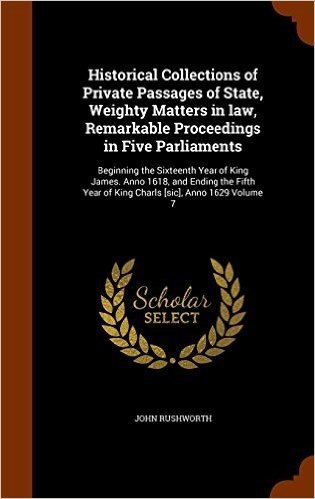 Historical Collections of Private Passages of State, Weighty Matters in Law, Remarkable Proceedings in Five Parliaments: Beginning the Sixteenth Year ... Year of King Charls [Sic], Anno 1629 Volume 7