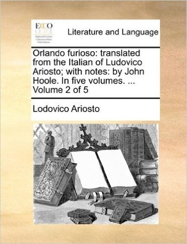 Orlando Furioso: Translated from the Italian of Ludovico Ariosto; With Notes: By John Hoole. in Five Volumes. ... Volume 2 of 5