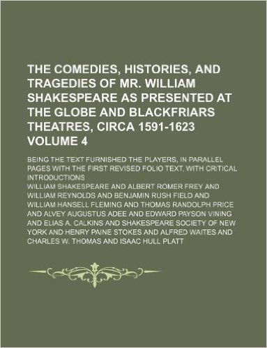 The Comedies, Histories, and Tragedies of Mr. William Shakespeare as Presented at the Globe and Blackfriars Theatres, Circa 1591-1623 Volume 4; Being ... Revised Folio Text, with Critical Introd
