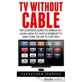 TV Without Cable: The Complete Guide To Stream TV - Learn How To Watch Internet TV And Over-the-Air TV For Free! (Streaming, Streaming Devices, Over-the-Air Free TV) (English Edition) [Kindle-editie]