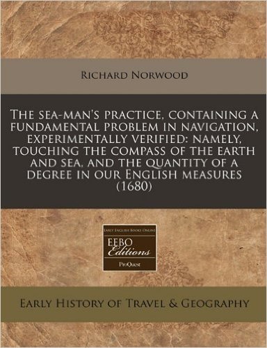 The Sea-Man's Practice, Containing a Fundamental Problem in Navigation, Experimentally Verified: Namely, Touching the Compass of the Earth and Sea, ... of a Degree in Our English Measures (1680)