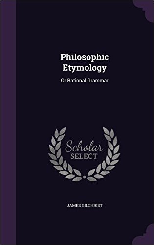 Philosophic Etymology: Or Rational Grammar