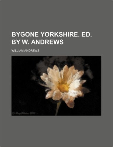 Bygone Yorkshire. Ed. by W. Andrews