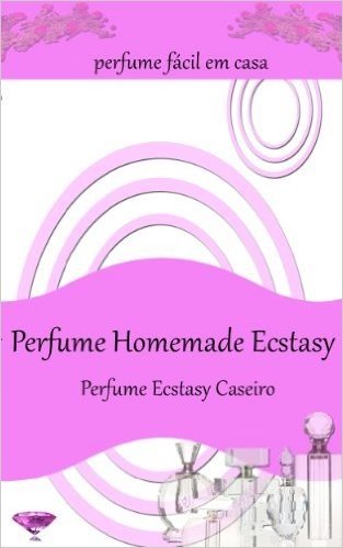 Perfume Homemade Ecstasy:Perfume fácil em casa - Mais de 50 receitas de perfume caseiro
