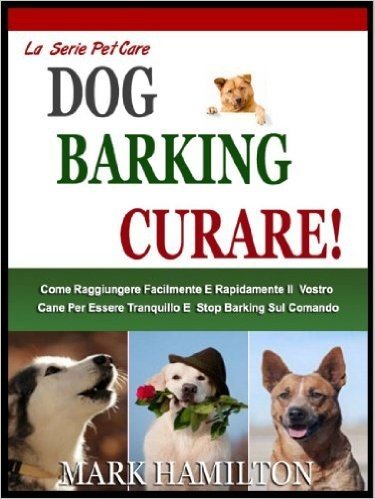 DOG BARKING CURE: Come  Arrivare Facilmente E Velocemente Il Vostro Cane Per Essere Tranquillo E Stop Barking Sul Tuo Comando! (La Cura Degli Animali Domestici Vol. 2) (Italian Edition)