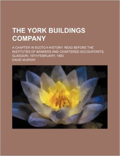 The York Buildings Company; A Chapter in Scotch History. Read Before the Institutes of Bankers and Chartered Accountants, Glasgow, 19th February, 1883