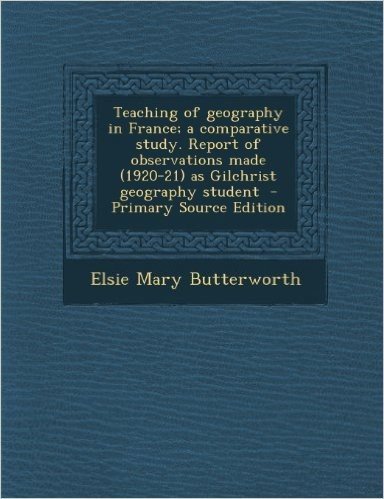 Teaching of Geography in France; A Comparative Study. Report of Observations Made (1920-21) as Gilchrist Geography Student