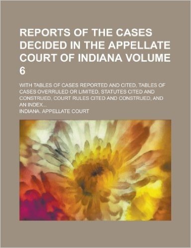 Reports of the Cases Decided in the Appellate Court of Indiana; With Tables of Cases Reported and Cited, Tables of Cases Overruled or Limited, Statute