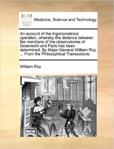 An Account of the Trigonometrical Operation, Whereby the Distance Between the Meridians of the Observatories of Greenwich and Paris Has Been ... Roy, ... from the Philosophical Transactions.