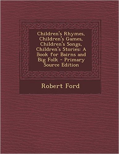 Children's Rhymes, Children's Games, Children's Songs, Children's Stories: A Book for Bairns and Big Folk - Primary Source Edition