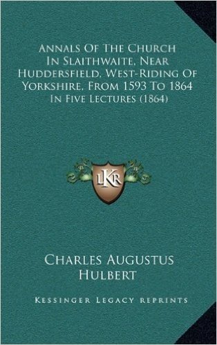 Annals of the Church in Slaithwaite, Near Huddersfield, West-Riding of Yorkshire, from 1593 to 1864: In Five Lectures (1864)