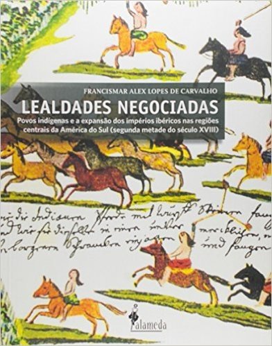 Lealdades Negociadas. Povos Indígenas e a Expansão dos Impérios Ibéricos nas Regiões Centrais da América do Sul