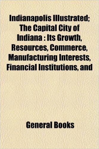 Indianapolis Illustrated; The Capital City of Indiana: Its Growth, Resources, Commerce, Manufacturing Interests, Financial Institutions, and