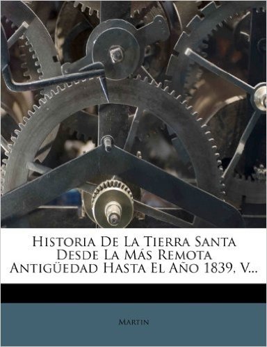 Historia de La Tierra Santa Desde La Mas Remota Antiguedad Hasta El Ano 1839, V...