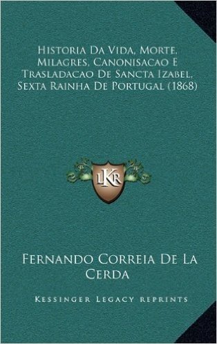 Historia Da Vida, Morte, Milagres, Canonisacao E Trasladacao de Sancta Izabel, Sexta Rainha de Portugal (1868)