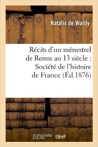 Recits D'Un Menestrel de Reims Au 13 Siecle: Societe de L'Histoire de France (Ed.1876)