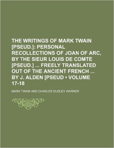 The Writings of Mark Twain [Pseud.] (Volume 17-18); Personal Recollections of Joan of Arc, by the Sieur Louis de Comte [Pseud.] Freely Translated Out of the Ancient French by J. Alden [Pseud