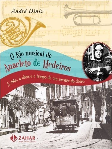O Rio Musical De Anacleto De Medeiros. A Vida, A Obra E O Tempo De Um Mestre Do Choro