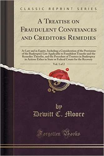 A Treatise on Fraudulent Conveyances and Creditors Remedies, Vol. 1 of 2: At Law and in Equity, Including a Consideration of the Provisions of the ... Therefor, and the Procedure of Trustees in