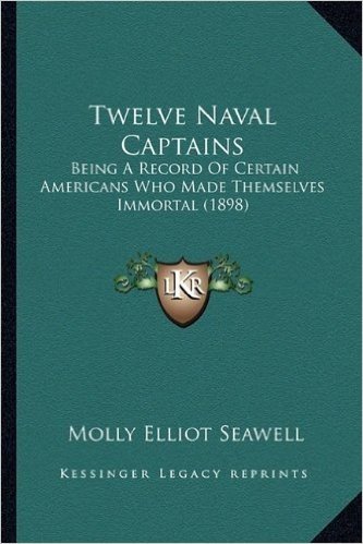 Twelve Naval Captains: Being a Record of Certain Americans Who Made Themselves Immobeing a Record of Certain Americans Who Made Themselves Immortal (1898) Rtal (1898)