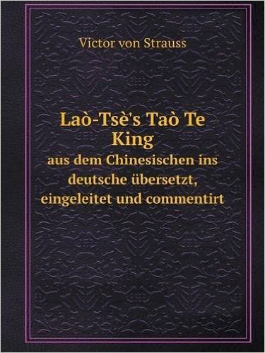 Lao-Tse's Tao Te King Aus Dem Chinesischen Ins Deutsche Ubersetzt, Eingeleitet Und Commentirt