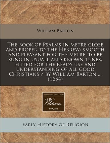 The Book of Psalms in Metre Close and Proper to the Hebrew: Smooth and Pleasant for the Metre: To Be Sung in Usuall and Known Tunes: Fitted for the Re