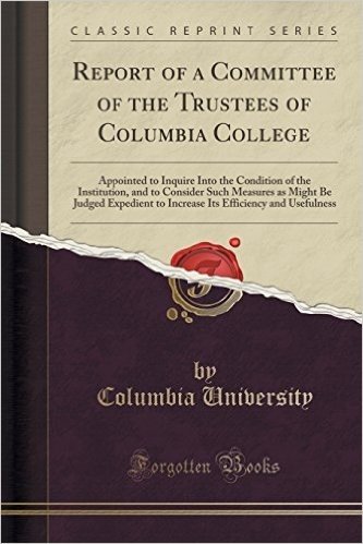 Report of a Committee of the Trustees of Columbia College: Appointed to Inquire Into the Condition of the Institution, and to Consider Such Measures ... Efficiency and Usefulness (Classic Reprint)