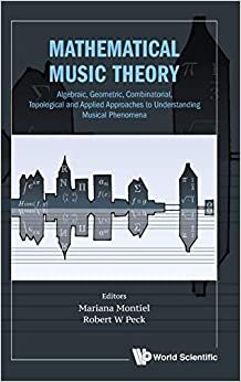 Mathematical Music Theory: Algebraic, Geometric, Combinatorial, Topological And Applied Approaches To Understanding Musical Phenomena (Mathematical Modeling)