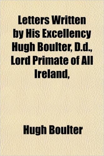 Letters Written by His Excellency Hugh Boulter, D.D., Lord Primate of All Ireland,