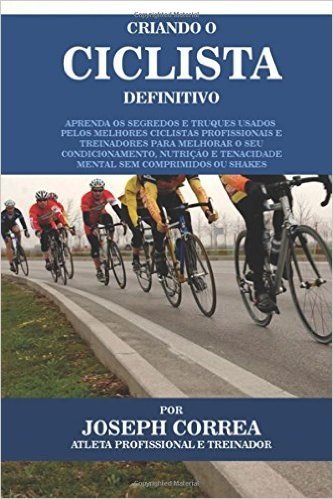 Criando O Ciclista Definitivo: Aprenda OS Segredos E Truques Usados Pelos Melhores Ciclistas Profissionais E Treinadores Para Melhorar O Seu Condicio