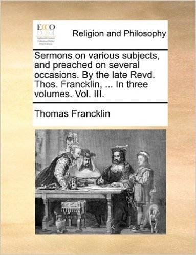 Sermons on Various Subjects, and Preached on Several Occasions. by the Late Revd. Thos. Francklin, ... in Three Volumes. Vol. III.