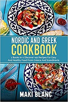 Nordic And Greek Cookbook: 2 Books In 1: Discover 140 Recipes For Easy And Healthy Food From Greece And Scandinavia